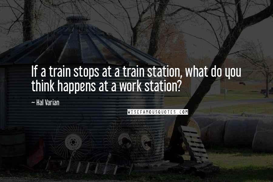 Hal Varian Quotes: If a train stops at a train station, what do you think happens at a work station?