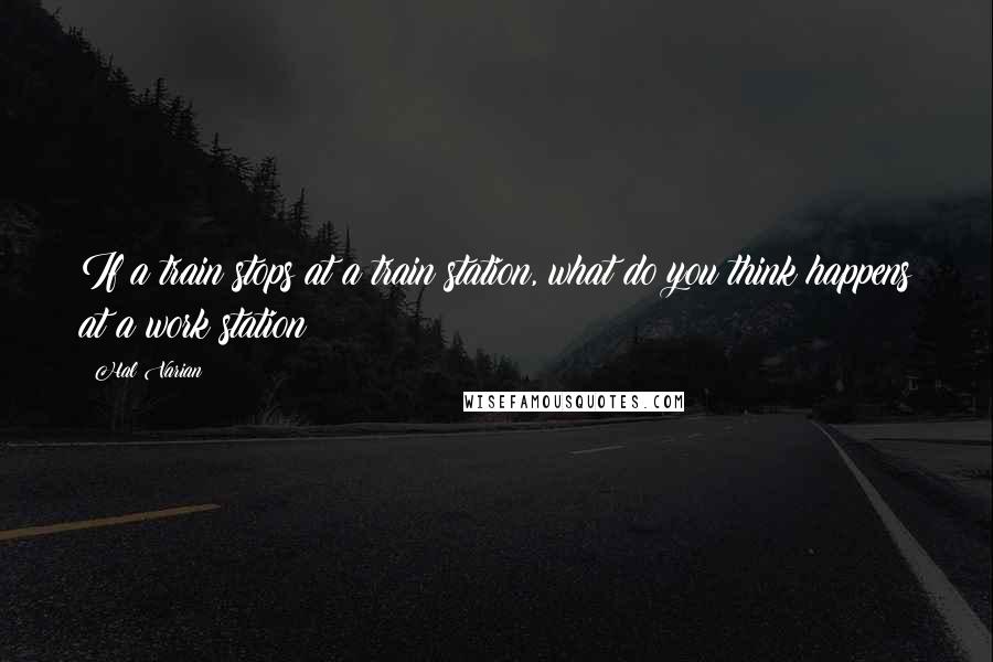 Hal Varian Quotes: If a train stops at a train station, what do you think happens at a work station?