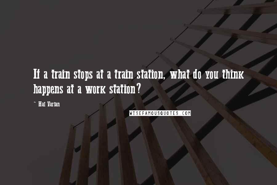 Hal Varian Quotes: If a train stops at a train station, what do you think happens at a work station?