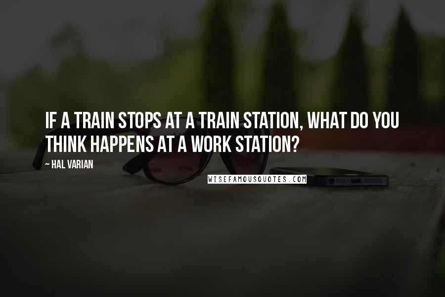 Hal Varian Quotes: If a train stops at a train station, what do you think happens at a work station?