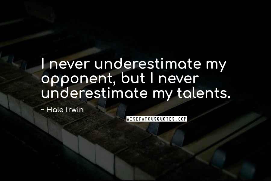 Hale Irwin Quotes: I never underestimate my opponent, but I never underestimate my talents.