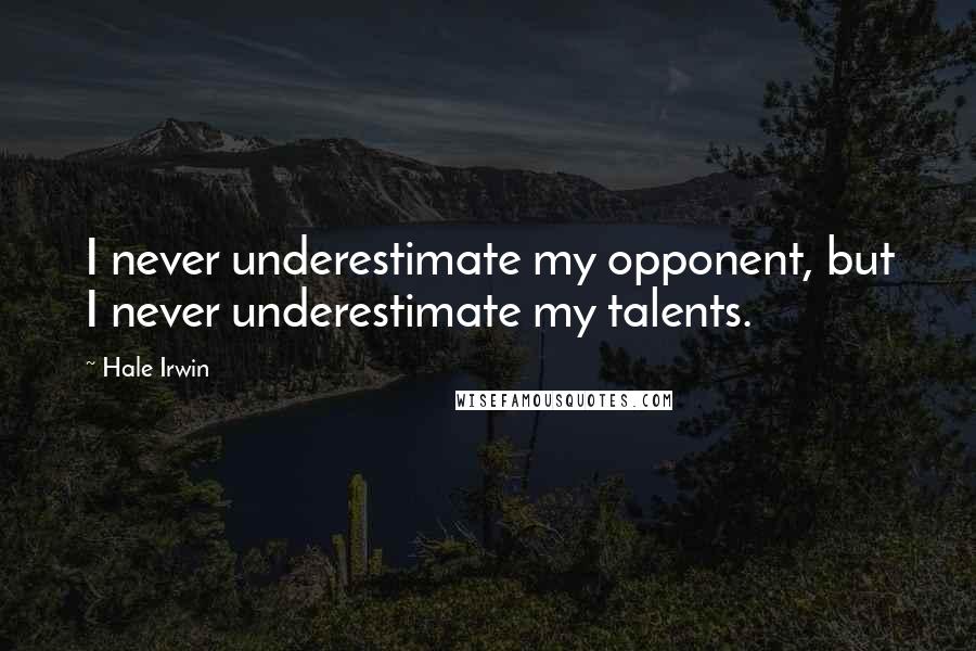 Hale Irwin Quotes: I never underestimate my opponent, but I never underestimate my talents.