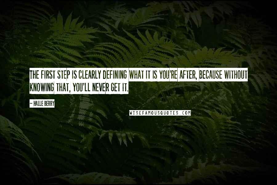 Halle Berry Quotes: The first step is clearly defining what it is you're after, because without knowing that, you'll never get it.