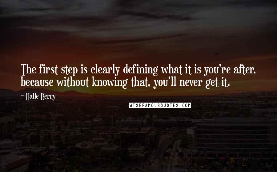 Halle Berry Quotes: The first step is clearly defining what it is you're after, because without knowing that, you'll never get it.