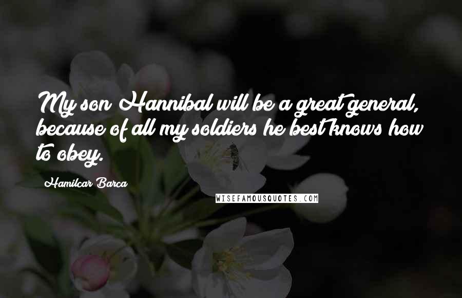 Hamilcar Barca Quotes: My son Hannibal will be a great general, because of all my soldiers he best knows how to obey.