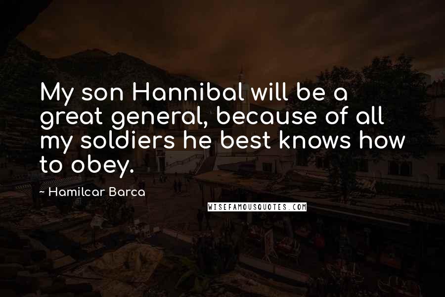 Hamilcar Barca Quotes: My son Hannibal will be a great general, because of all my soldiers he best knows how to obey.