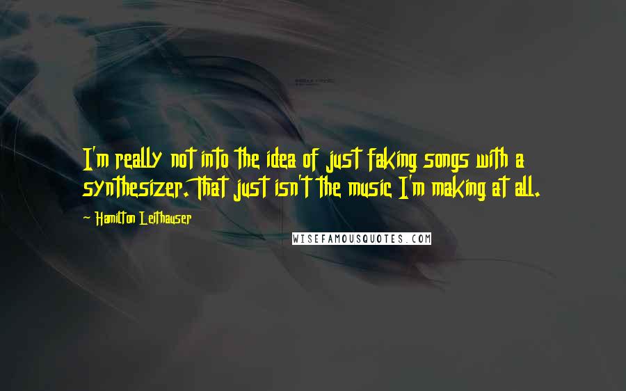 Hamilton Leithauser Quotes: I'm really not into the idea of just faking songs with a synthesizer. That just isn't the music I'm making at all.