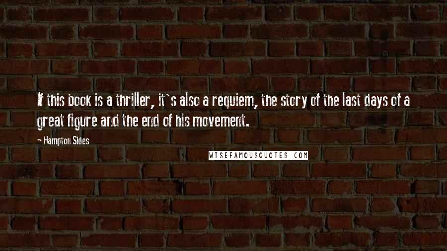 Hampton Sides Quotes: If this book is a thriller, it's also a requiem, the story of the last days of a great figure and the end of his movement.