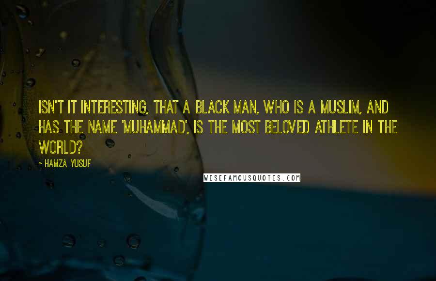 Hamza Yusuf Quotes: Isn't it interesting, that a black man, who is a Muslim, and has the name 'Muhammad', is the most beloved athlete in the world?