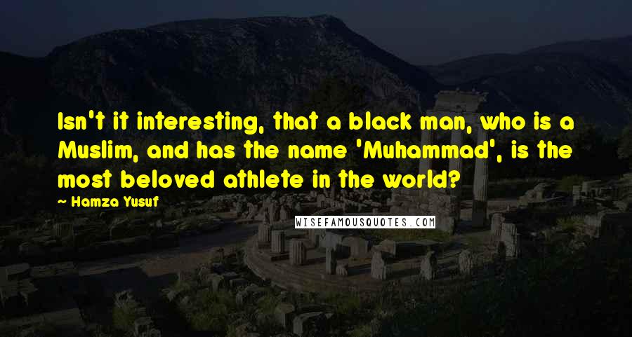 Hamza Yusuf Quotes: Isn't it interesting, that a black man, who is a Muslim, and has the name 'Muhammad', is the most beloved athlete in the world?