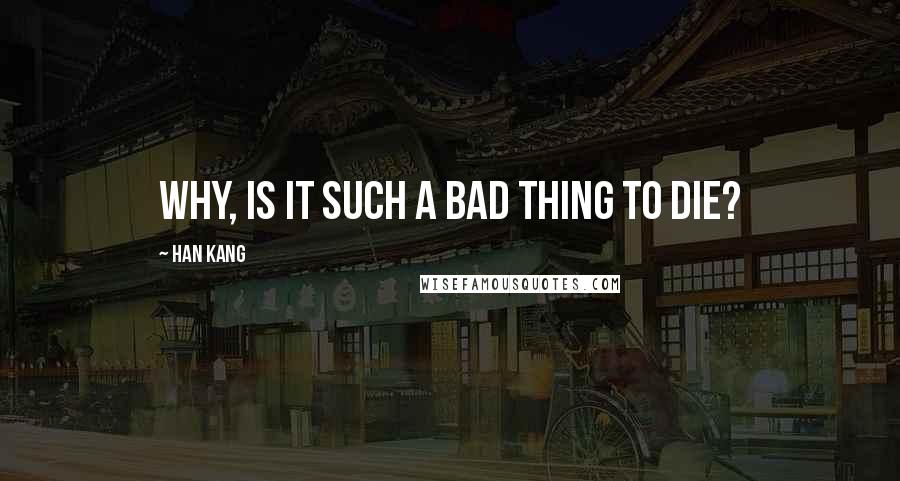 Han Kang Quotes: Why, is it such a bad thing to die?