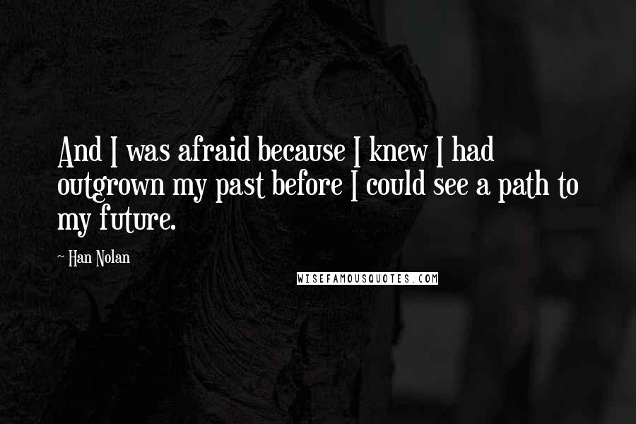 Han Nolan Quotes: And I was afraid because I knew I had outgrown my past before I could see a path to my future.