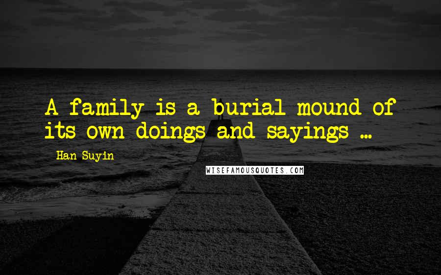 Han Suyin Quotes: A family is a burial mound of its own doings and sayings ...