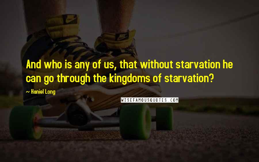 Haniel Long Quotes: And who is any of us, that without starvation he can go through the kingdoms of starvation?