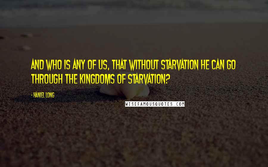 Haniel Long Quotes: And who is any of us, that without starvation he can go through the kingdoms of starvation?