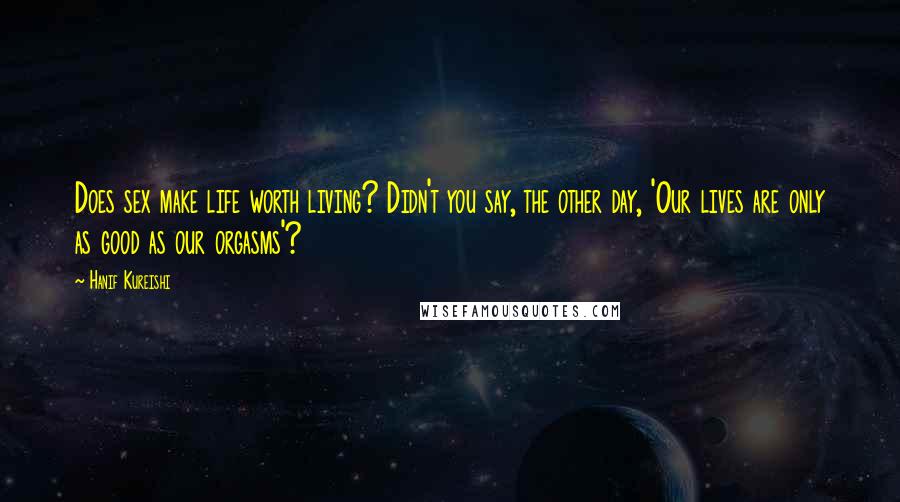 Hanif Kureishi Quotes: Does sex make life worth living? Didn't you say, the other day, 'Our lives are only as good as our orgasms'?