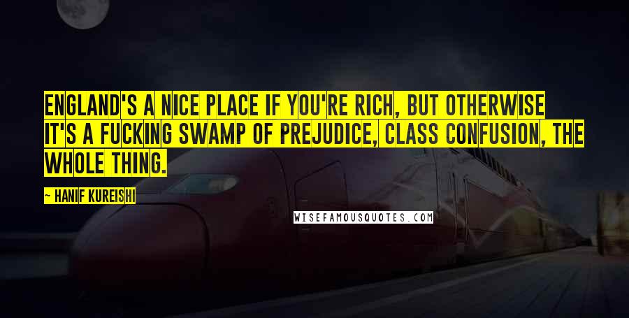 Hanif Kureishi Quotes: England's a nice place if you're rich, but otherwise it's a fucking swamp of prejudice, class confusion, the whole thing.