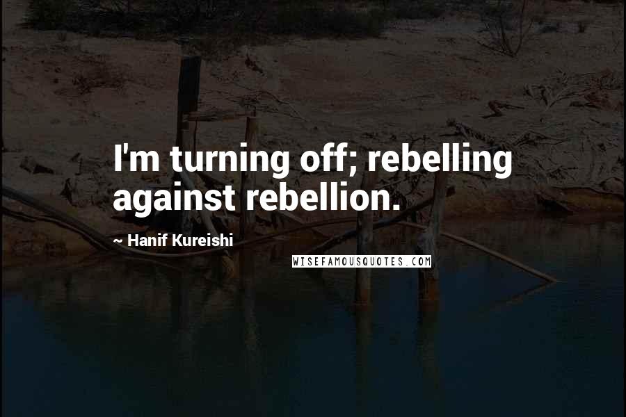 Hanif Kureishi Quotes: I'm turning off; rebelling against rebellion.