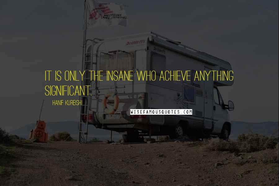 Hanif Kureishi Quotes: It is only the insane who achieve anything significant.