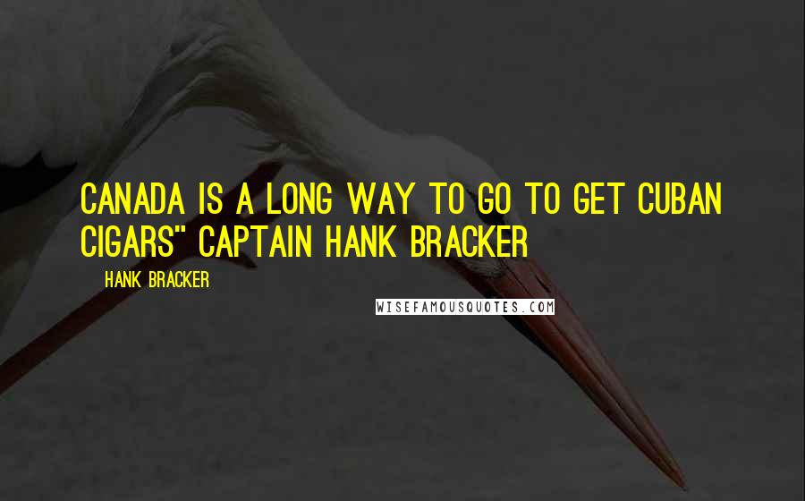 Hank Bracker Quotes: Canada is a long way to go to get Cuban Cigars" Captain Hank Bracker