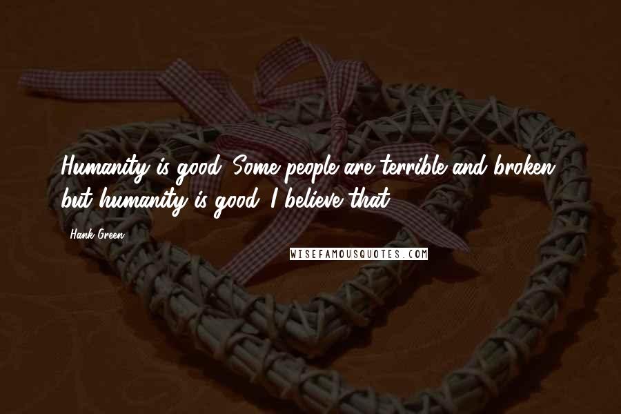 Hank Green Quotes: Humanity is good. Some people are terrible and broken, but humanity is good. I believe that.