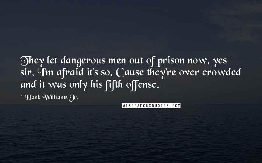 Hank Williams Jr. Quotes: They let dangerous men out of prison now, yes sir, I'm afraid it's so. Cause they're over crowded and it was only his fifth offense.