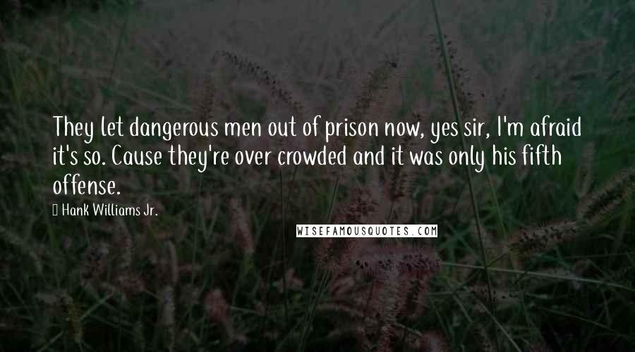 Hank Williams Jr. Quotes: They let dangerous men out of prison now, yes sir, I'm afraid it's so. Cause they're over crowded and it was only his fifth offense.