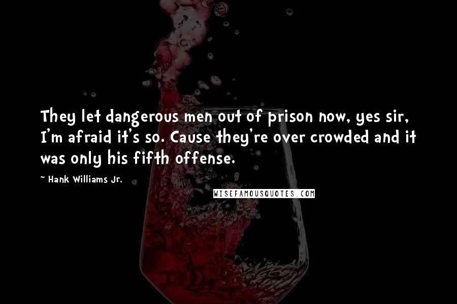 Hank Williams Jr. Quotes: They let dangerous men out of prison now, yes sir, I'm afraid it's so. Cause they're over crowded and it was only his fifth offense.