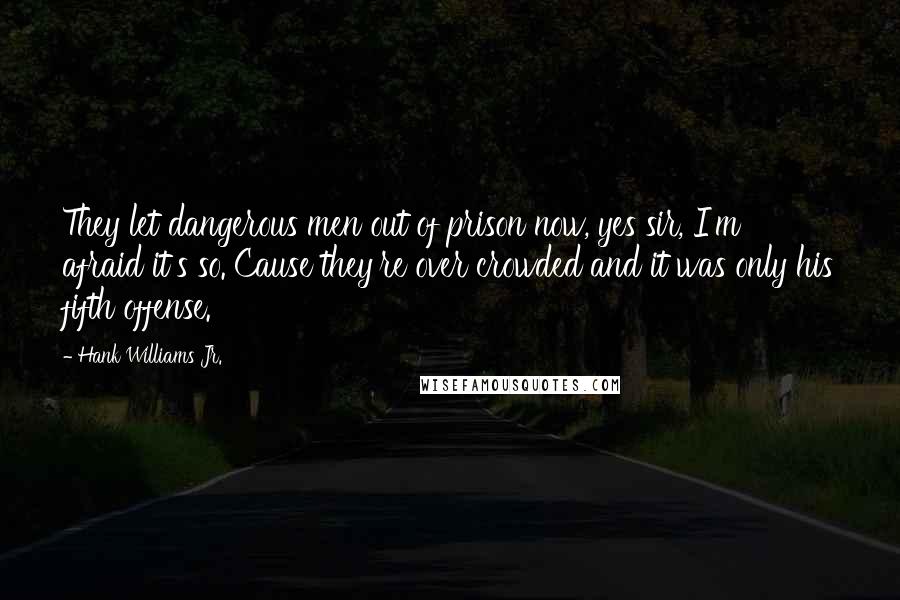 Hank Williams Jr. Quotes: They let dangerous men out of prison now, yes sir, I'm afraid it's so. Cause they're over crowded and it was only his fifth offense.