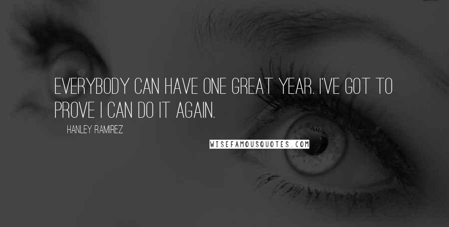 Hanley Ramirez Quotes: Everybody can have one great year. I've got to prove I can do it again.