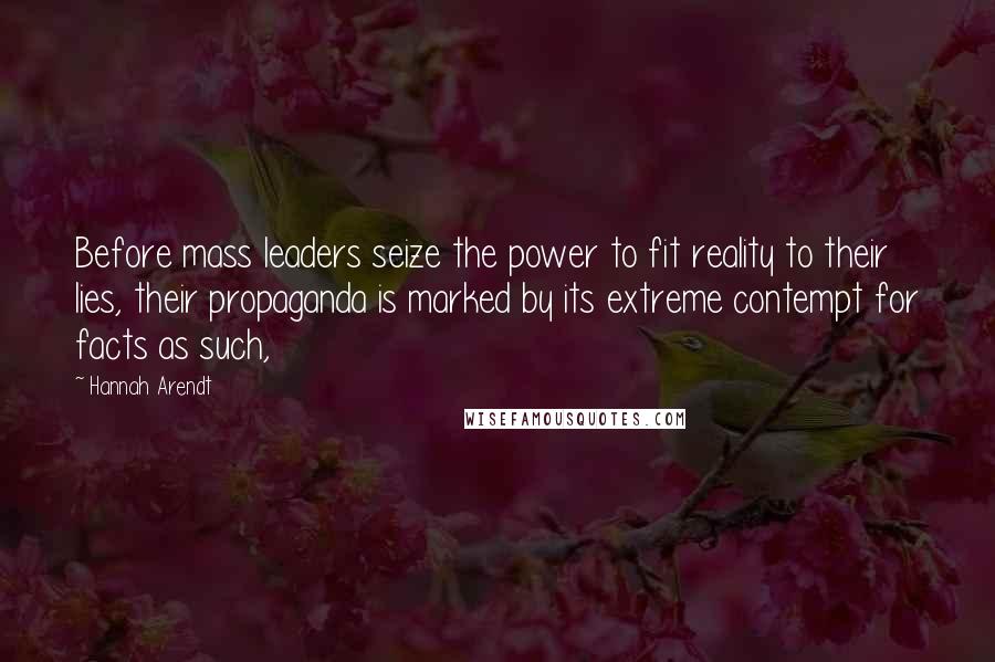 Hannah Arendt Quotes: Before mass leaders seize the power to fit reality to their lies, their propaganda is marked by its extreme contempt for facts as such,