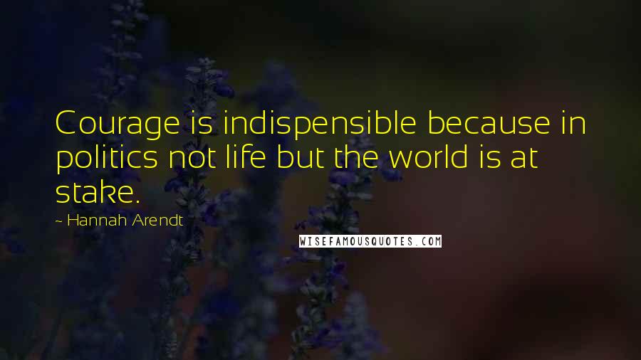 Hannah Arendt Quotes: Courage is indispensible because in politics not life but the world is at stake.