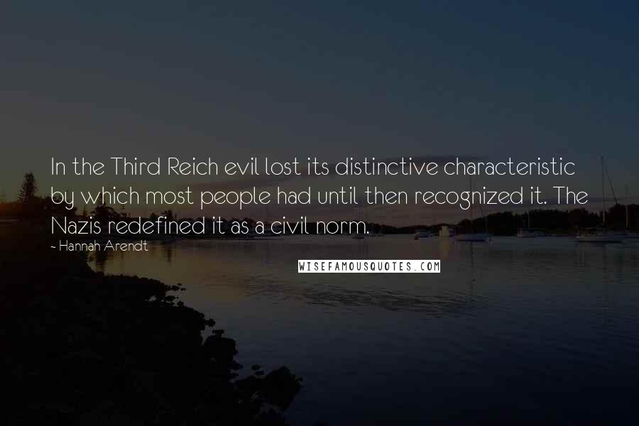 Hannah Arendt Quotes: In the Third Reich evil lost its distinctive characteristic by which most people had until then recognized it. The Nazis redefined it as a civil norm.