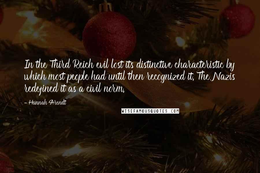 Hannah Arendt Quotes: In the Third Reich evil lost its distinctive characteristic by which most people had until then recognized it. The Nazis redefined it as a civil norm.