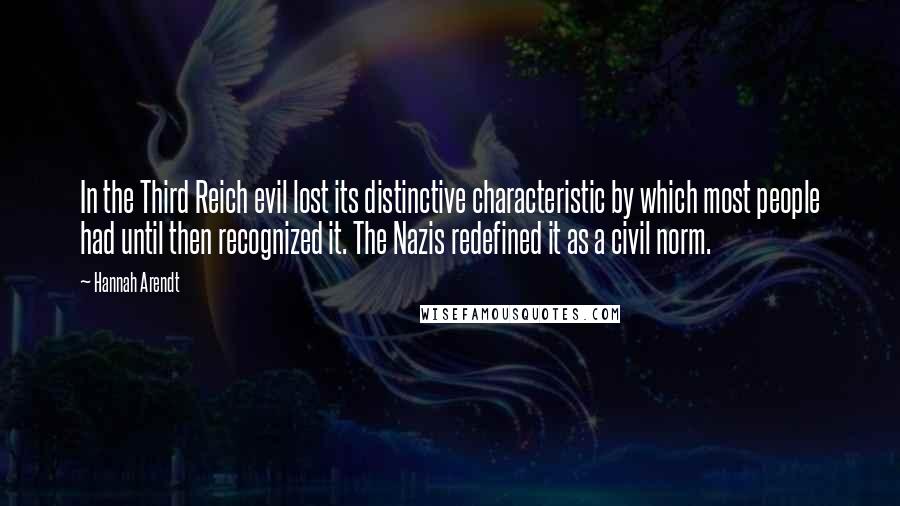 Hannah Arendt Quotes: In the Third Reich evil lost its distinctive characteristic by which most people had until then recognized it. The Nazis redefined it as a civil norm.