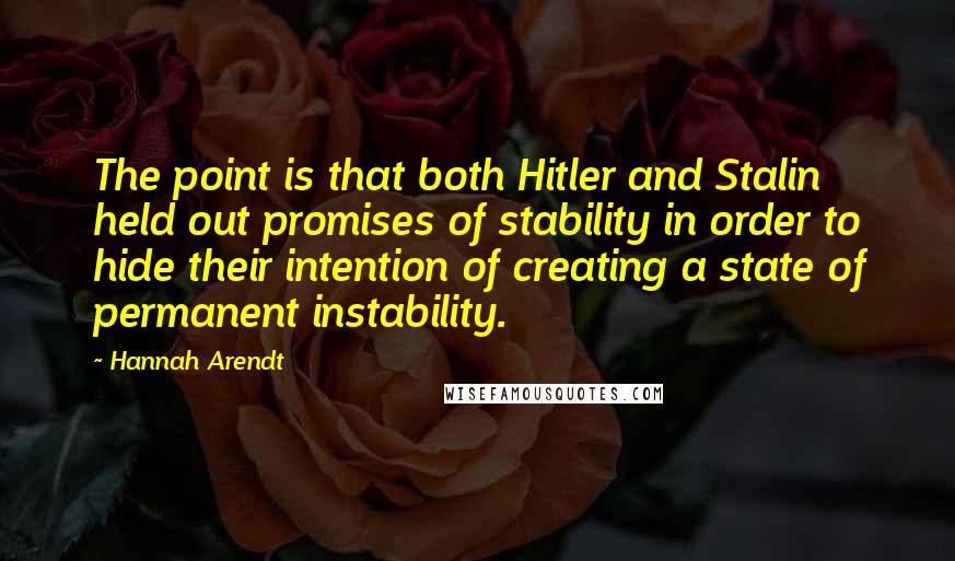 Hannah Arendt Quotes: The point is that both Hitler and Stalin held out promises of stability in order to hide their intention of creating a state of permanent instability.