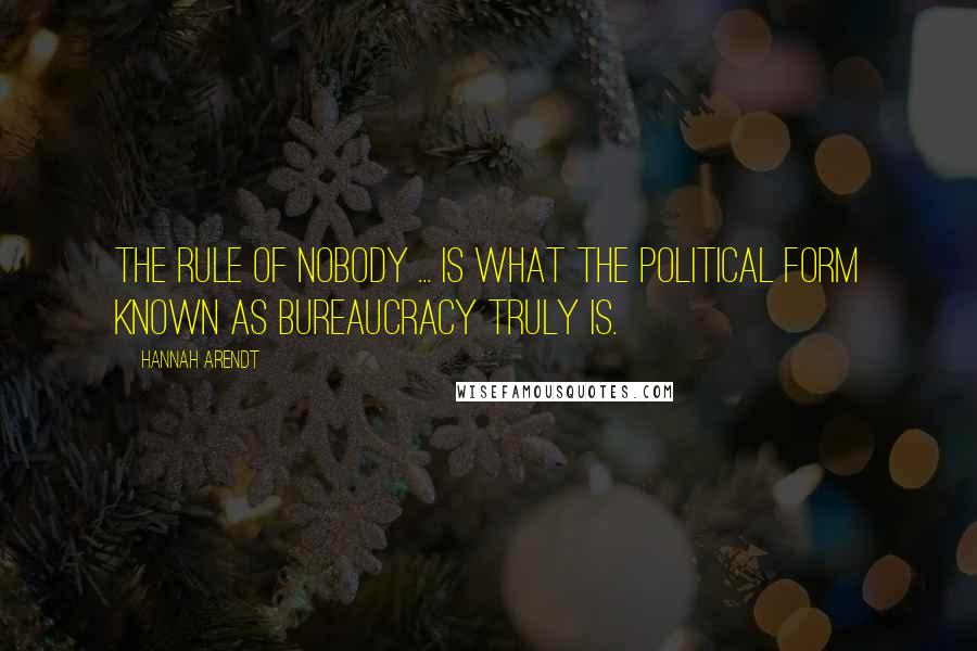 Hannah Arendt Quotes: The rule of Nobody ... is what the political form known as bureaucracy truly is.