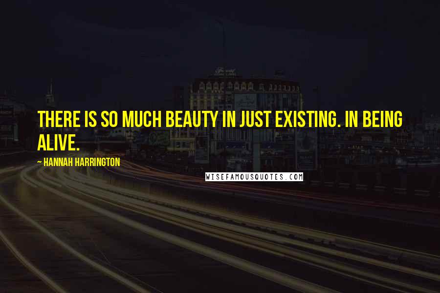 Hannah Harrington Quotes: There is so much beauty in just existing. In being alive.