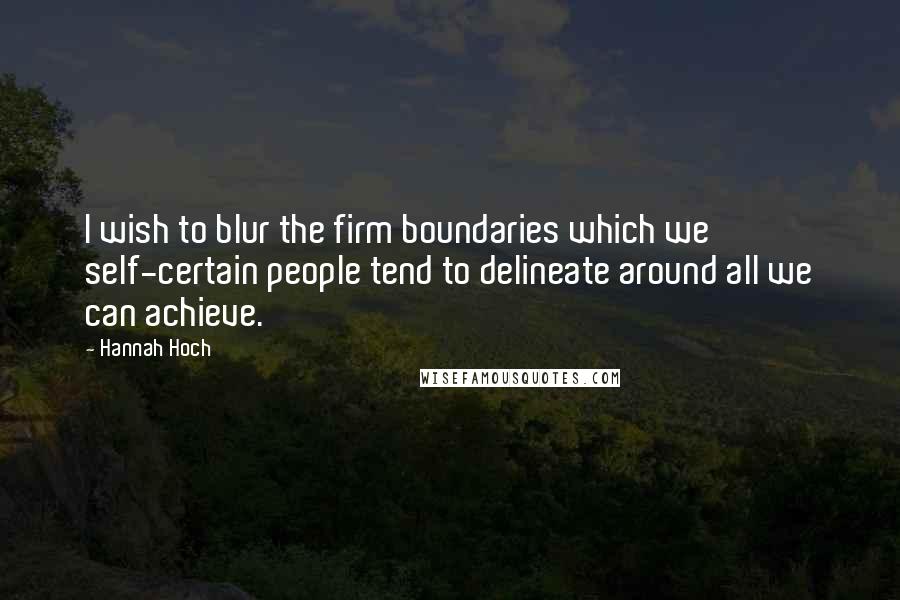 Hannah Hoch Quotes: I wish to blur the firm boundaries which we self-certain people tend to delineate around all we can achieve.