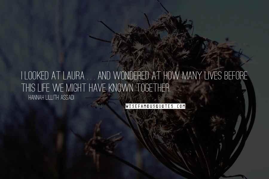 Hannah Lillith Assadi Quotes: I looked at Laura . . . and wondered at how many lives before this life we might have known together.