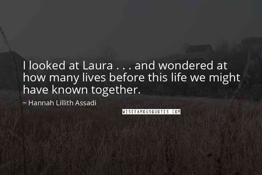 Hannah Lillith Assadi Quotes: I looked at Laura . . . and wondered at how many lives before this life we might have known together.