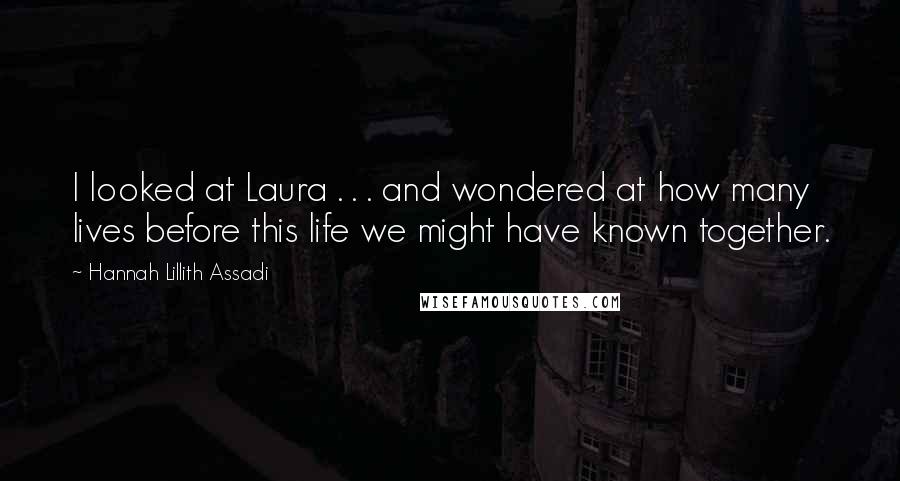 Hannah Lillith Assadi Quotes: I looked at Laura . . . and wondered at how many lives before this life we might have known together.