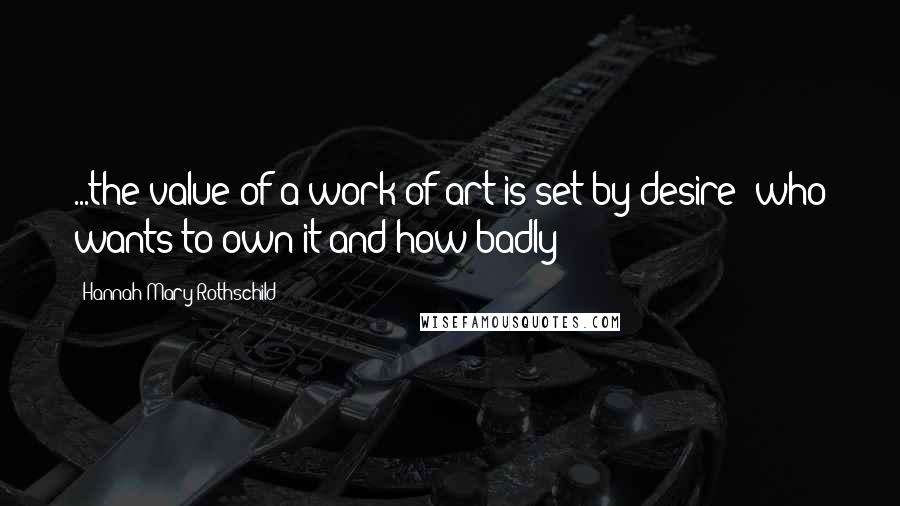 Hannah Mary Rothschild Quotes: ...the value of a work of art is set by desire: who wants to own it and how badly