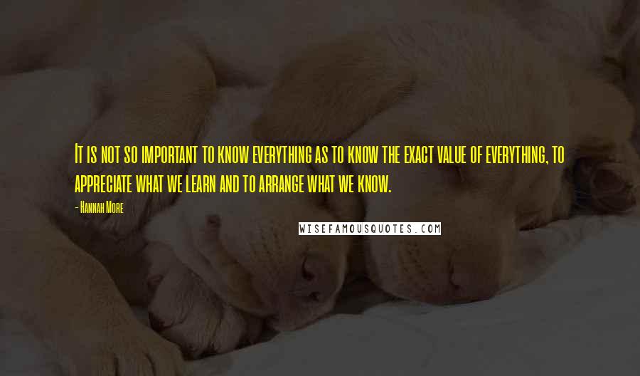 Hannah More Quotes: It is not so important to know everything as to know the exact value of everything, to appreciate what we learn and to arrange what we know.