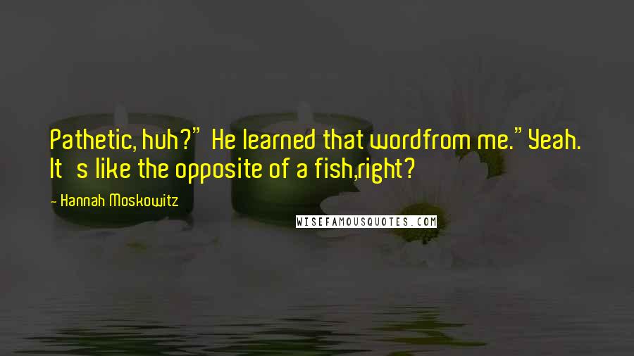 Hannah Moskowitz Quotes: Pathetic, huh?" He learned that wordfrom me."Yeah. It's like the opposite of a fish,right?