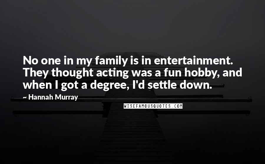 Hannah Murray Quotes: No one in my family is in entertainment. They thought acting was a fun hobby, and when I got a degree, I'd settle down.