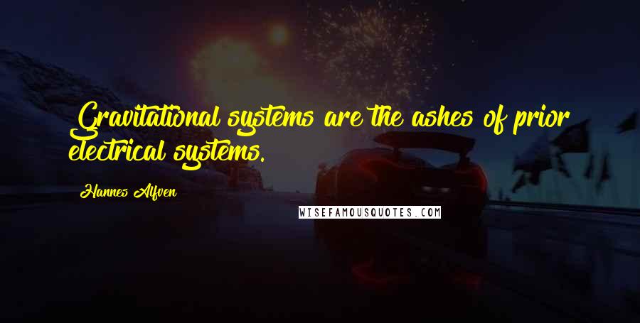 Hannes Alfven Quotes: Gravitational systems are the ashes of prior electrical systems.