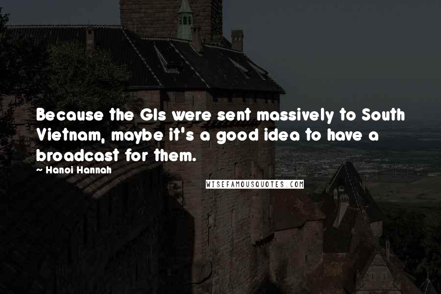 Hanoi Hannah Quotes: Because the GIs were sent massively to South Vietnam, maybe it's a good idea to have a broadcast for them.