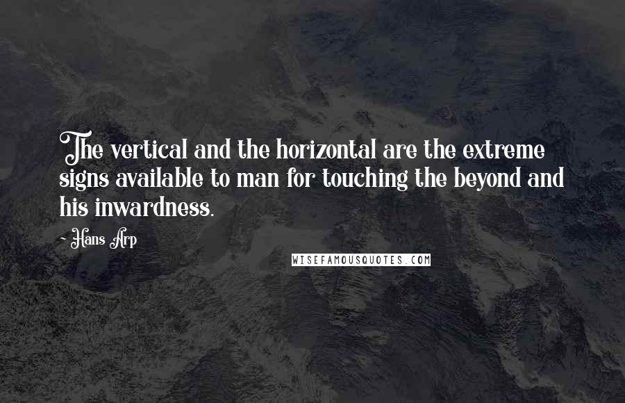 Hans Arp Quotes: The vertical and the horizontal are the extreme signs available to man for touching the beyond and his inwardness.