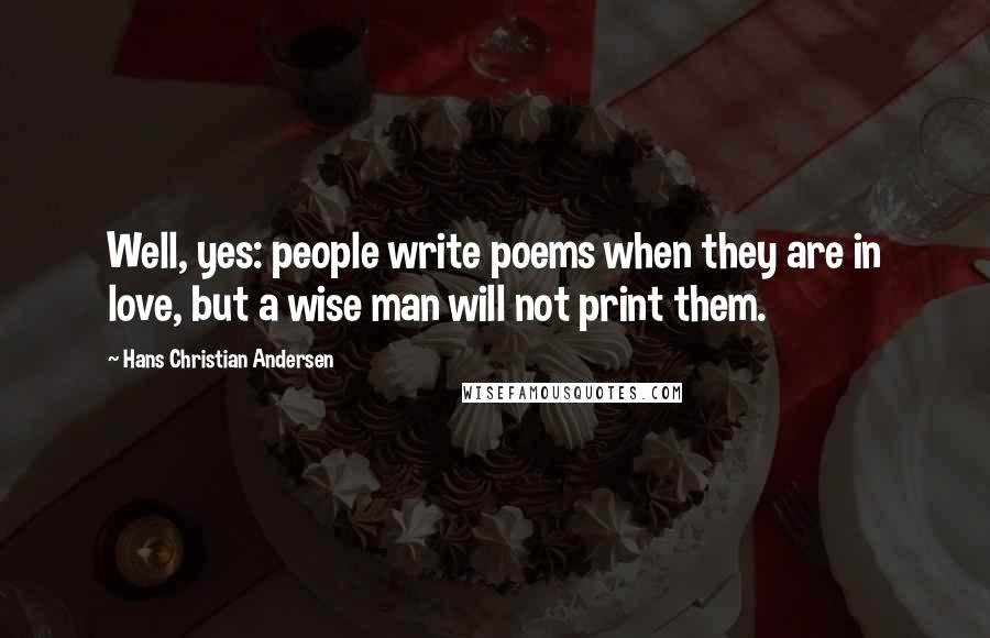 Hans Christian Andersen Quotes: Well, yes: people write poems when they are in love, but a wise man will not print them.